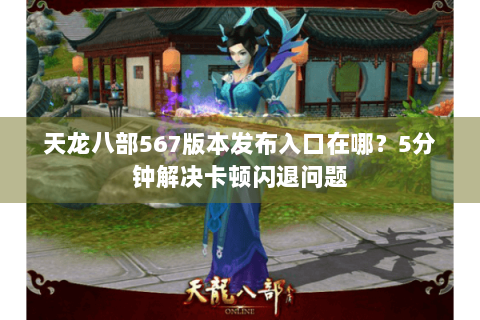 天龙八部567版本发布入口在哪?5分钟解决卡顿闪退问题 天龙八部567版本发布入口在哪?5分钟解决卡顿闪退问题