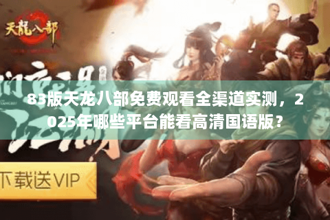 83版天龙八部免费观看全渠道实测，2025年哪些平台能看高清国语版？