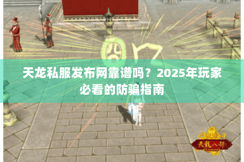 天龙私服发布网靠谱吗？2025年玩家必看的防骗指南