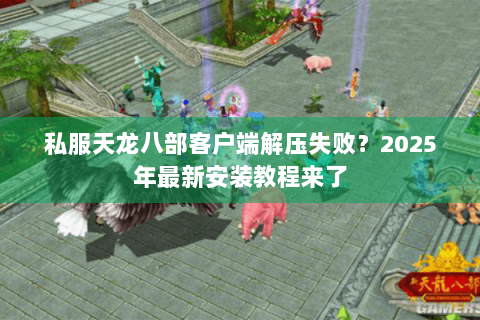 私服天龙八部客户端解压失败？2025年最新安装教程来了
