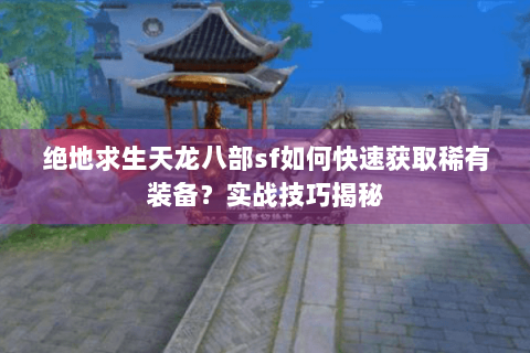 绝地求生天龙八部sf如何快速获取稀有装备?实战技巧揭秘 绝地求生天龙八部sf如何快速获取稀有装备?实战技巧揭秘