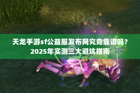 天龙手游sf公益服发布网究竟靠谱吗？2025年实测三大避坑指南