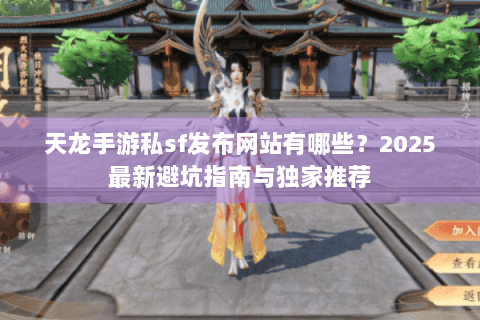 天龙手游私sf发布网站有哪些?2025最新避坑指南与独家推荐 天龙手游私sf发布网站有哪些?2025最新避坑指南与独家推荐