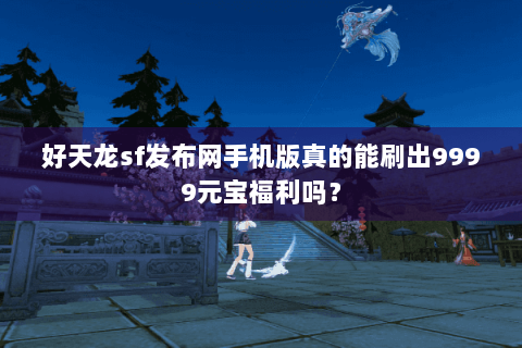 好天龙sf发布网手机版真的能刷出9999元宝福利吗？