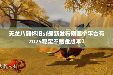 天龙八部怀旧sf最新发布网哪个平台有2025稳定不氪金版本？
