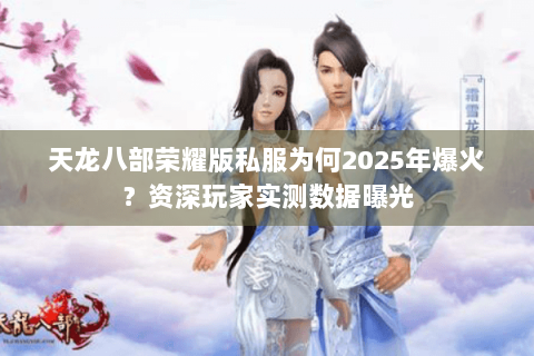 天龙八部荣耀版私服为何2025年爆火?资深玩家实测数据曝光 天龙八部荣耀版私服为何2025年爆火?资深玩家实测数据曝光