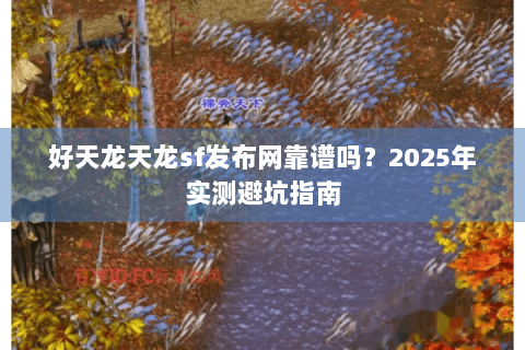 好天龙天龙sf发布网靠谱吗?2025年实测避坑指南 好天龙天龙sf发布网靠谱吗?2025年实测避坑指南