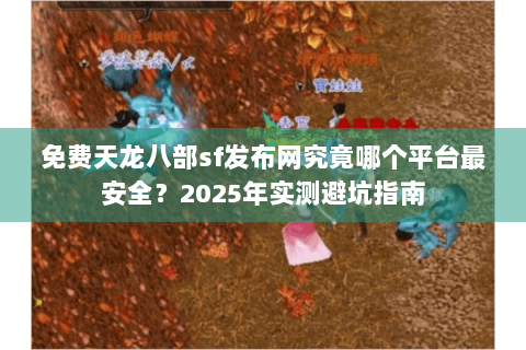 免费天龙八部sf发布网究竟哪个平台最安全?2025年实测避坑指南 免费天龙八部sf发布网究竟哪个平台最安全?2025年实测避坑指南
