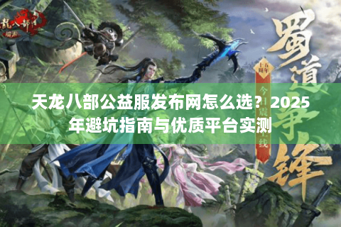 天龙八部公益服发布网怎么选？2025年避坑指南与优质平台实测