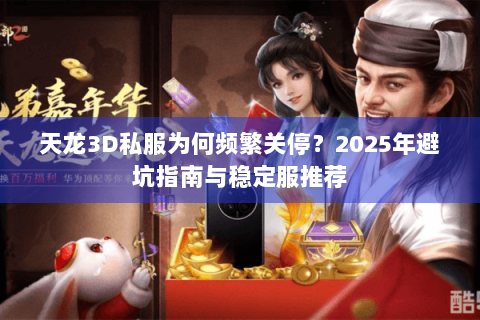 天龙3D私服为何频繁关停？2025年避坑指南与稳定服推荐