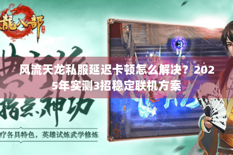 风流天龙私服延迟卡顿怎么解决？2025年实测3招稳定联机方案