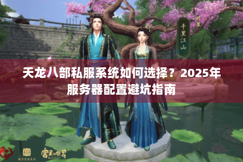 天龙八部私服系统如何选择?2025年服务器配置避坑指南 天龙八部私服系统如何选择?2025年服务器配置避坑指南