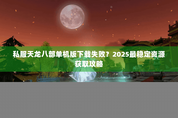 私服天龙八部单机版下载失败？2025最稳定资源获取攻略