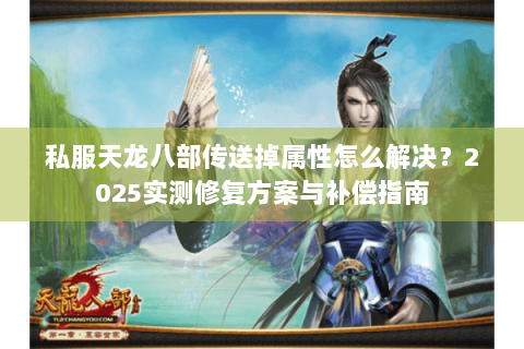 私服天龙八部传送掉属性怎么解决?2025实测修复方案与补偿指南 私服天龙八部传送掉属性怎么解决?2025实测修复方案与补偿指南