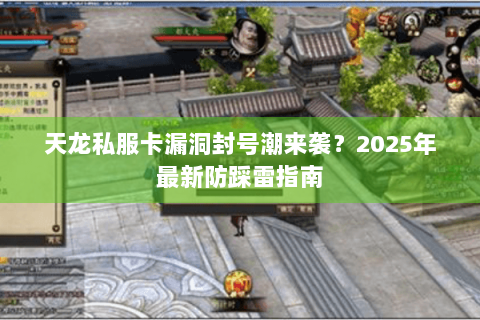 天龙私服卡漏洞封号潮来袭？2025年最新防踩雷指南