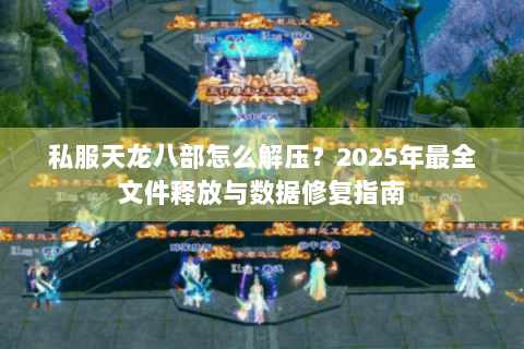 私服天龙八部怎么解压?2025年最全文件释放与数据修复指南 私服天龙八部怎么解压?2025年最全文件释放与数据修复指南