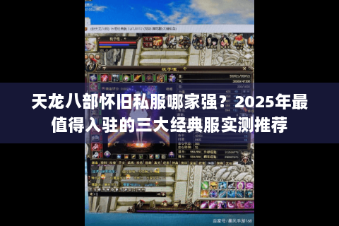 天龙八部怀旧私服哪家强?2025年最值得入驻的三大经典服实测推荐 天龙八部怀旧私服哪家强?2025年最值得入驻的三大经典服实测推荐