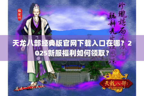 天龙八部经典版官网下载入口在哪?2025新服福利如何领取? 天龙八部经典版官网下载入口在哪?2025新服福利如何领取?