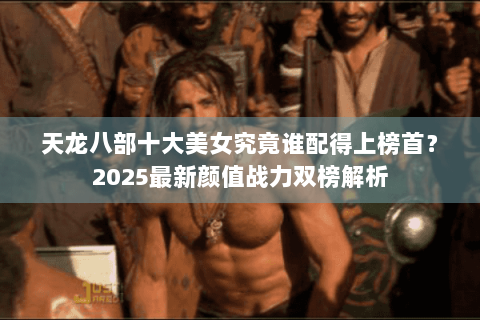 天龙八部十大美女究竟谁配得上榜首?2025最新颜值战力双榜解析 天龙八部十大美女究竟谁配得上榜首?2025最新颜值战力双榜解析