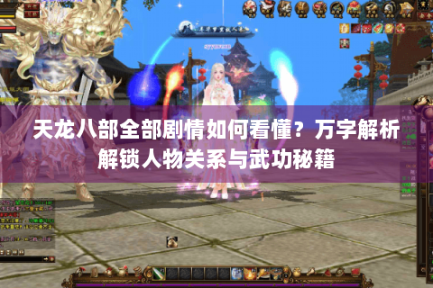 天龙八部全部剧情如何看懂？万字解析解锁人物关系与武功秘籍