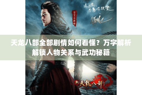 天龙八部全部剧情如何看懂？万字解析解锁人物关系与武功秘籍