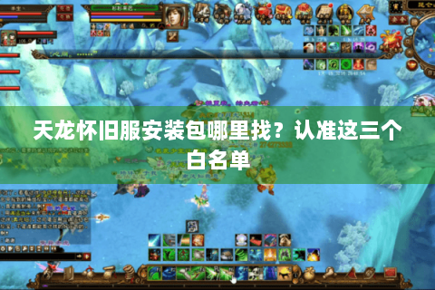 天龙怀旧服安装包哪里找?认准这三个白名单 天龙怀旧服安装包哪里找?认准这三个白名单