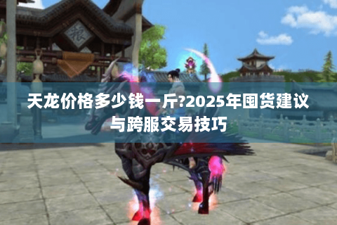 天龙价格多少钱一斤?2025年囤货建议与跨服交易技巧 天龙价格多少钱一斤?2025年囤货建议与跨服交易技巧