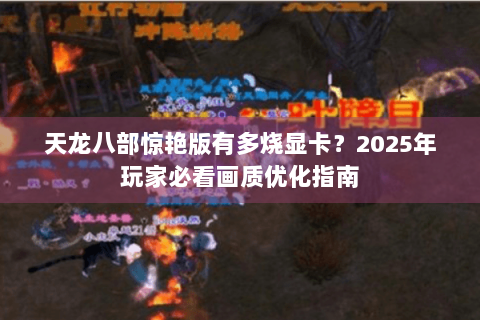 天龙八部惊艳版有多烧显卡？2025年玩家必看画质优化指南