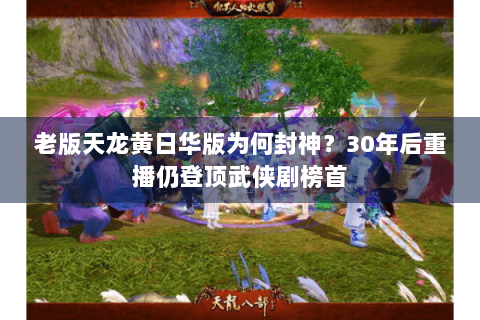 老版天龙黄日华版为何封神?30年后重播仍登顶武侠剧榜首 老版天龙黄日华版为何封神?30年后重播仍登顶武侠剧榜首