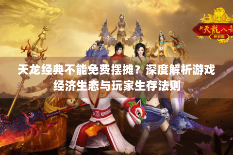天龙经典不能免费摆摊?深度解析游戏经济生态与玩家生存法则 天龙经典不能免费摆摊?深度解析游戏经济生态与玩家生存法则