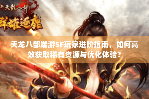 天龙八部端游SF玩家进阶指南，如何高效获取稀有资源与优化体验？