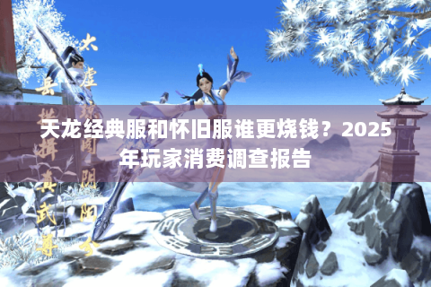 天龙经典服和怀旧服谁更烧钱？2025年玩家消费调查报告
