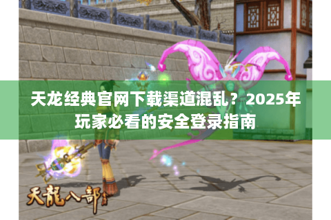 天龙经典官网下载渠道混乱?2025年玩家必看的安全登录指南 天龙经典官网下载渠道混乱?2025年玩家必看的安全登录指南