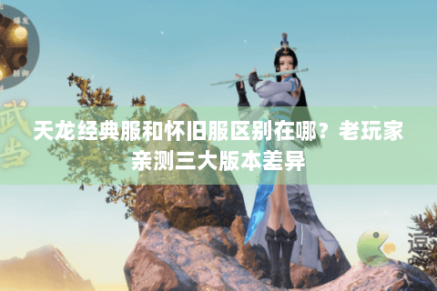 天龙经典服和怀旧服区别在哪?老玩家亲测三大版本差异 天龙经典服和怀旧服区别在哪?老玩家亲测三大版本差异