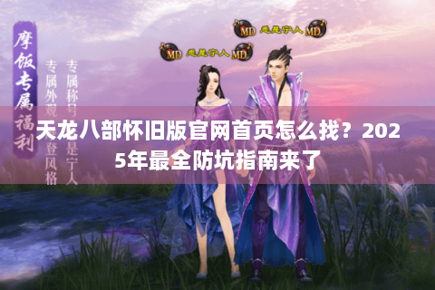 天龙八部怀旧版官网首页怎么找?2025年最全防坑指南来了 天龙八部怀旧版官网首页怎么找?2025年最全防坑指南来了