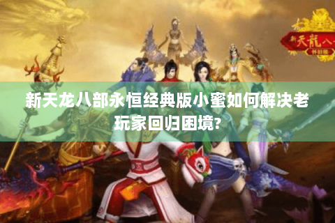新天龙八部永恒经典版小蜜如何解决老玩家回归困境?