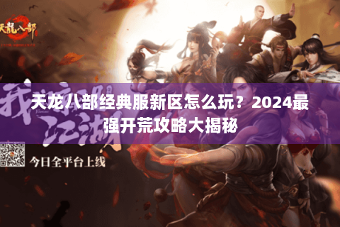 天龙八部经典服新区怎么玩?2024最强开荒攻略大揭秘 天龙八部经典服新区怎么玩?2024最强开荒攻略大揭秘