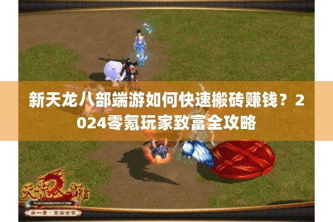 新天龙八部端游如何快速搬砖赚钱?2024零氪玩家致富全攻略 新天龙八部端游如何快速搬砖赚钱?2024零氪玩家致富全攻略