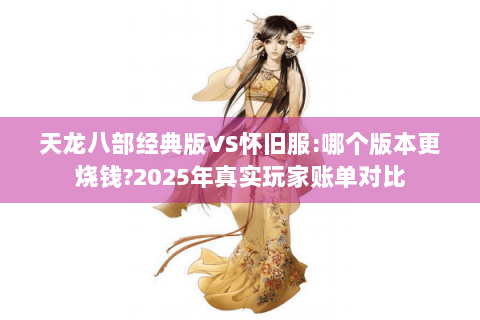 天龙八部经典版VS怀旧服:哪个版本更烧钱?2025年真实玩家账单对比 天龙八部经典版VS怀旧服:哪个版本更烧钱?2025年真实玩家账单对比