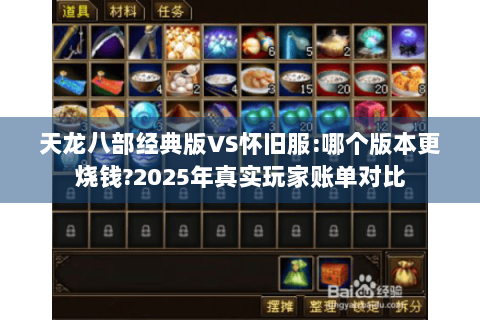 天龙八部经典版VS怀旧服:哪个版本更烧钱?2025年真实玩家账单对比 天龙八部经典版VS怀旧服:哪个版本更烧钱?2025年真实玩家账单对比