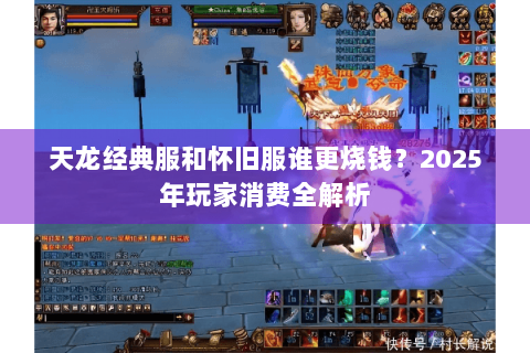 天龙经典服和怀旧服谁更烧钱？2025年玩家消费全解析
