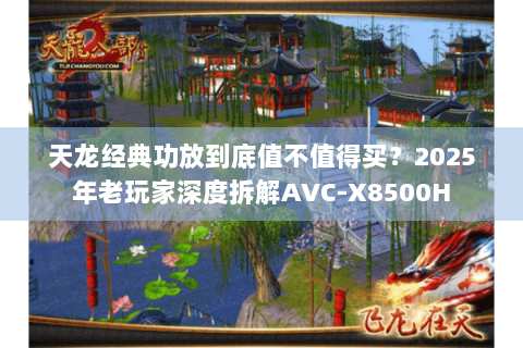 天龙经典功放到底值不值得买?2025年老玩家深度拆解AVC-X8500H 天龙经典功放到底值不值得买?2025年老玩家深度拆解AVC-X8500H