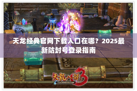 天龙经典官网下载入口在哪?2025最新防封号登录指南 天龙经典官网下载入口在哪?2025最新防封号登录指南
