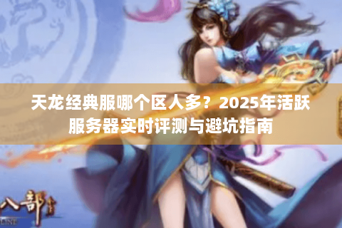 天龙经典服哪个区人多?2025年活跃服务器实时评测与避坑指南 天龙经典服哪个区人多?2025年活跃服务器实时评测与避坑指南