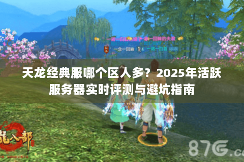 天龙经典服哪个区人多?2025年活跃服务器实时评测与避坑指南 天龙经典服哪个区人多?2025年活跃服务器实时评测与避坑指南