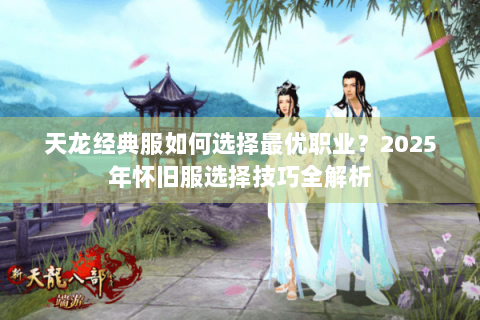 天龙经典服如何选择最优职业？2025年怀旧服选择技巧全解析