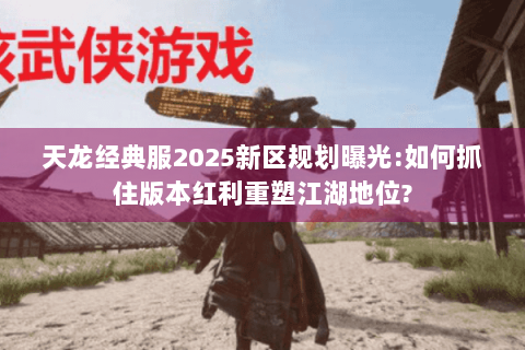 天龙经典服2025新区规划曝光:如何抓住版本红利重塑江湖地位? 天龙经典服2025新区规划曝光:如何抓住版本红利重塑江湖地位?