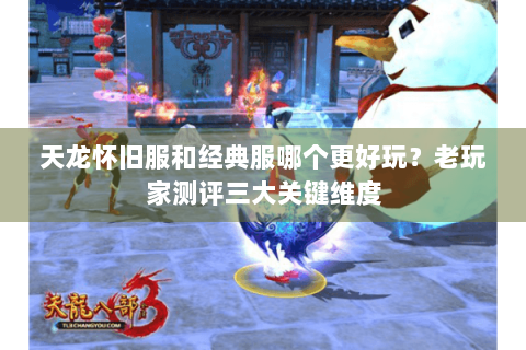 天龙怀旧服和经典服哪个更好玩？老玩家测评三大关键维度