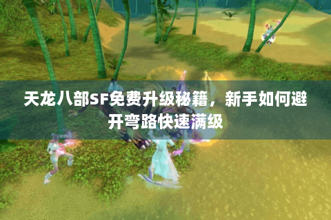 天龙八部SF免费升级秘籍，新手如何避开弯路快速满级