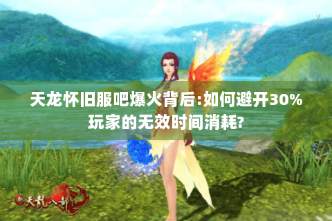 天龙怀旧服吧爆火背后:如何避开30%玩家的无效时间消耗? 天龙怀旧服吧爆火背后:如何避开30%玩家的无效时间消耗?